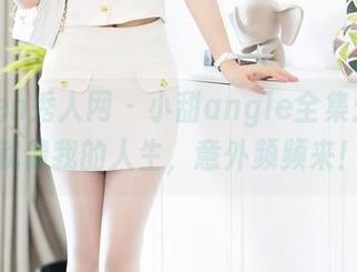Xiuren秀人网 – 小甜angle全集：剧情就像我的人生，意外频频来！