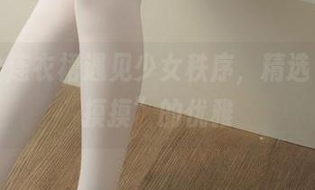 当白丝连衣裙遇见少女秩序，精选“偷偷摸摸”的优雅